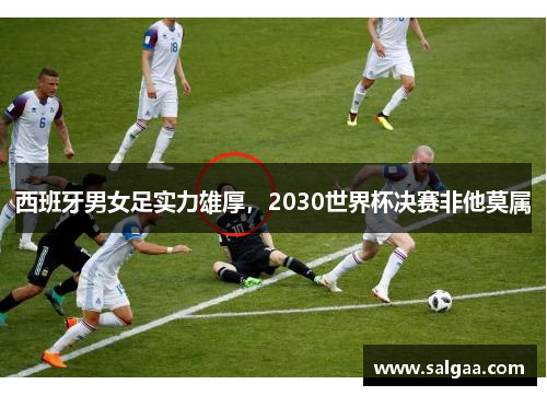 西班牙男女足实力雄厚，2030世界杯决赛非他莫属